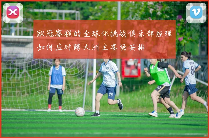 欧冠赛程的全球化挑战俱乐部经理如何应对跨大洲主客场安排